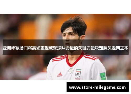 亚洲杯赛场门将高光表现成就球队命运的关键力量决定胜负走向之本