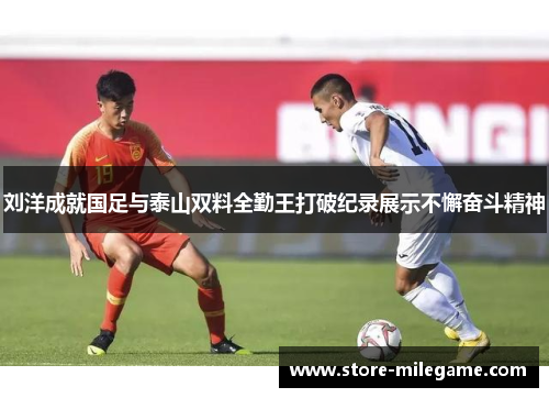 刘洋成就国足与泰山双料全勤王打破纪录展示不懈奋斗精神