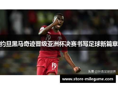 约旦黑马奇迹晋级亚洲杯决赛书写足球新篇章 约旦黑马奇迹晋级亚洲杯决赛书写足球新篇章