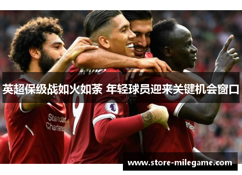 英超保级战如火如荼 年轻球员迎来关键机会窗口